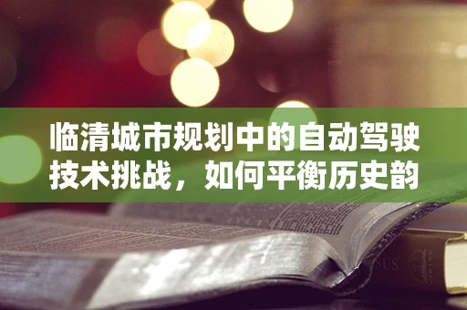 临清城市规划中的自动驾驶技术挑战，如何平衡历史韵味与未来智能？