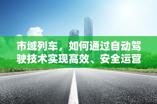 市域列车，如何通过自动驾驶技术实现高效、安全运营？