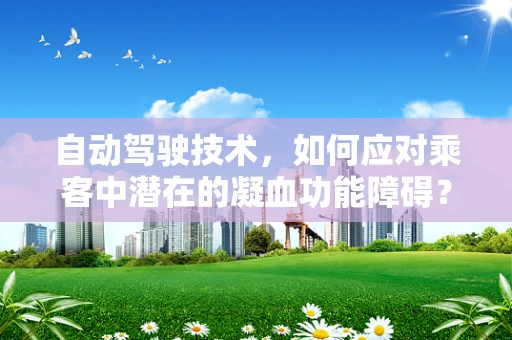 自动驾驶技术，如何应对乘客中潜在的凝血功能障碍？