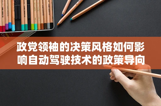 政党领袖的决策风格如何影响自动驾驶技术的政策导向？