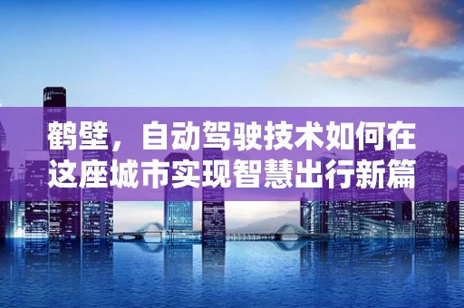 鹤壁，自动驾驶技术如何在这座城市实现智慧出行新篇章？