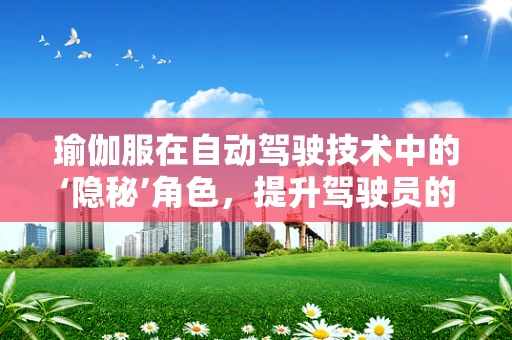 瑜伽服在自动驾驶技术中的‘隐秘’角色，提升驾驶员的舒适与专注