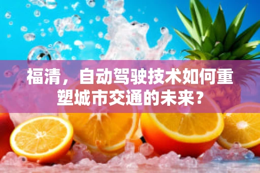 福清，自动驾驶技术如何重塑城市交通的未来？