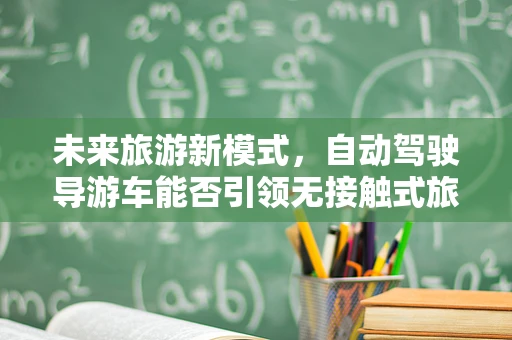 未来旅游新模式，自动驾驶导游车能否引领无接触式旅行风潮？