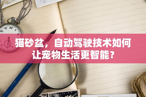 猫砂盆，自动驾驶技术如何让宠物生活更智能？