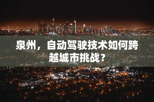 泉州，自动驾驶技术如何跨越城市挑战？