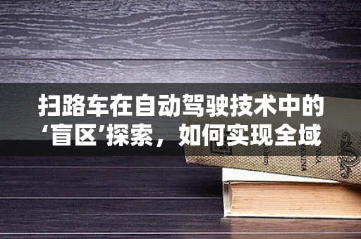 扫路车在自动驾驶技术中的‘盲区’探索，如何实现全域精准清扫？