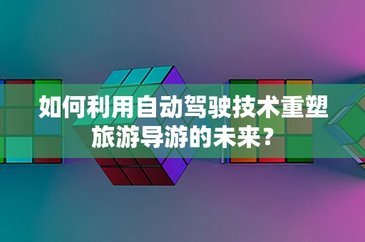 如何利用自动驾驶技术重塑旅游导游的未来？