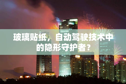 玻璃贴纸，自动驾驶技术中的隐形守护者？