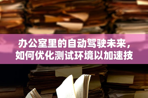 办公室里的自动驾驶未来，如何优化测试环境以加速技术创新？