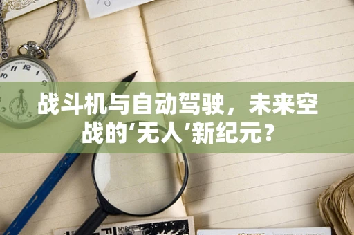 战斗机与自动驾驶，未来空战的‘无人’新纪元？
