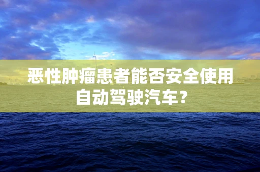 恶性肿瘤患者能否安全使用自动驾驶汽车？