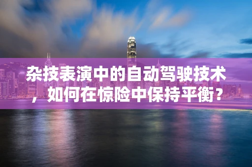 杂技表演中的自动驾驶技术，如何在惊险中保持平衡？