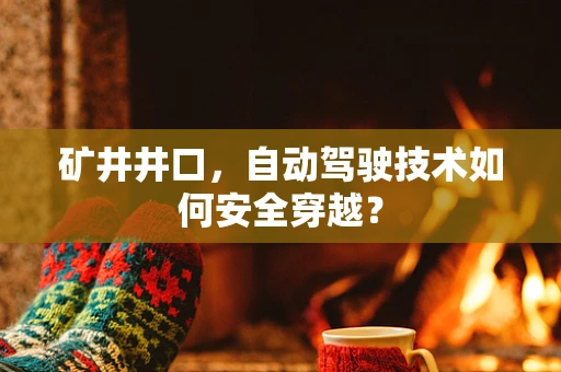 矿井井口，自动驾驶技术如何安全穿越？