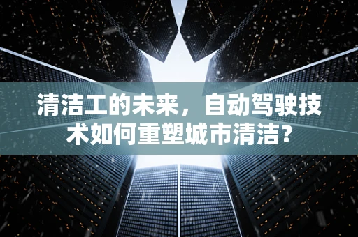 清洁工的未来，自动驾驶技术如何重塑城市清洁？