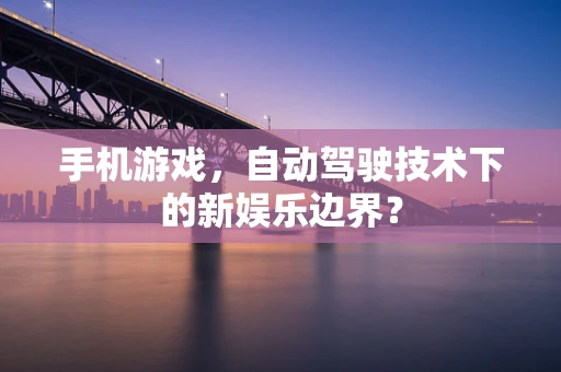 手机游戏，自动驾驶技术下的新娱乐边界？