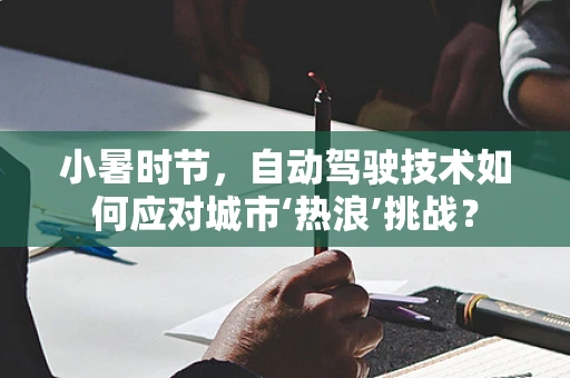 小暑时节，自动驾驶技术如何应对城市‘热浪’挑战？