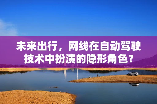 未来出行，网线在自动驾驶技术中扮演的隐形角色？