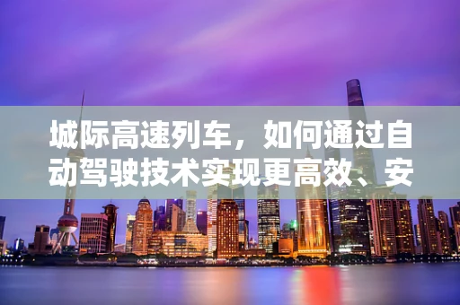 城际高速列车，如何通过自动驾驶技术实现更高效、安全的出行？
