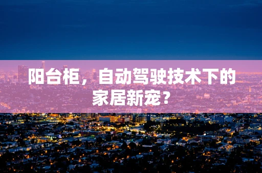 阳台柜，自动驾驶技术下的家居新宠？