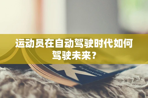 运动员在自动驾驶时代如何驾驶未来？