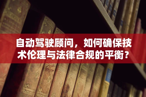 自动驾驶顾问，如何确保技术伦理与法律合规的平衡？
