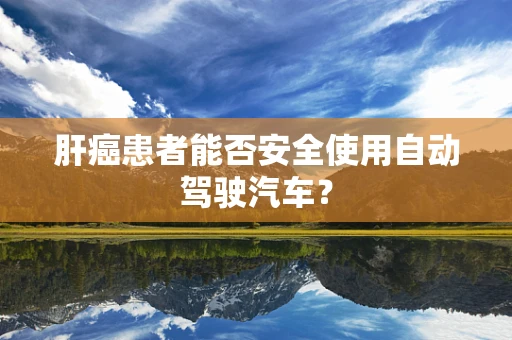 肝癌患者能否安全使用自动驾驶汽车？