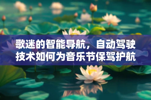 歌迷的智能导航，自动驾驶技术如何为音乐节保驾护航？