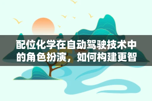 配位化学在自动驾驶技术中的角色扮演，如何构建更智能的车脑？
