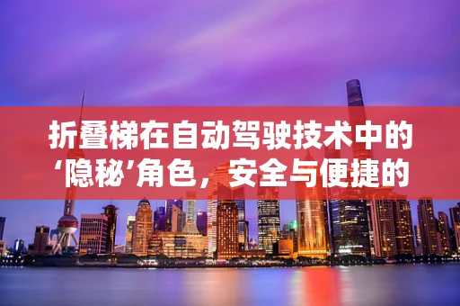 折叠梯在自动驾驶技术中的‘隐秘’角色，安全与便捷的双重挑战？
