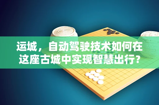 运城，自动驾驶技术如何在这座古城中实现智慧出行？