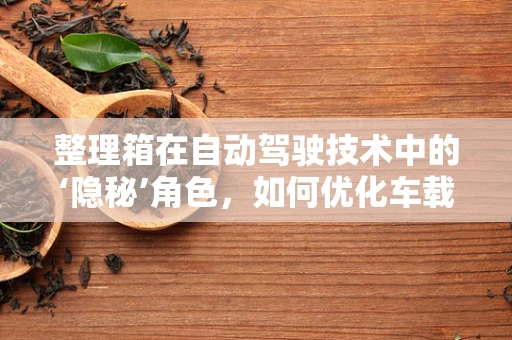 整理箱在自动驾驶技术中的‘隐秘’角色，如何优化车载储物空间？