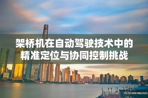 架桥机在自动驾驶技术中的精准定位与协同控制挑战