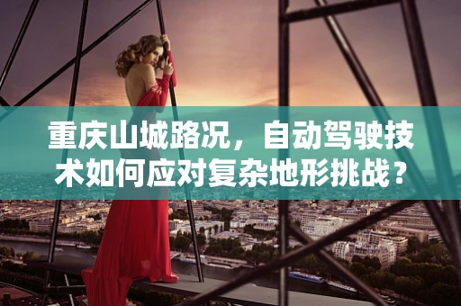 重庆山城路况，自动驾驶技术如何应对复杂地形挑战？