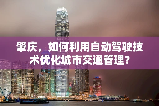 肇庆，如何利用自动驾驶技术优化城市交通管理？