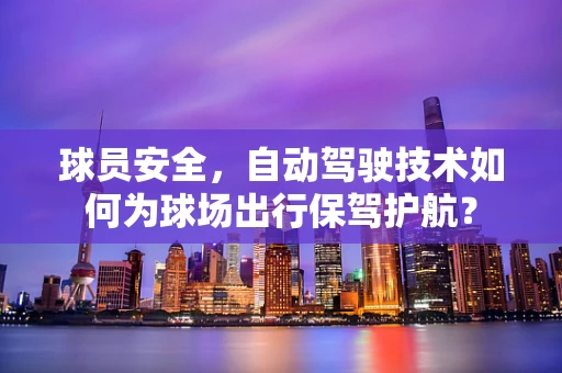 球员安全，自动驾驶技术如何为球场出行保驾护航？