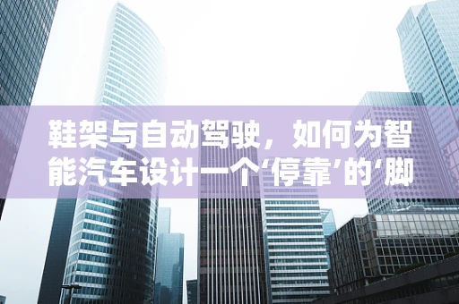鞋架与自动驾驶，如何为智能汽车设计一个‘停靠’的‘脚’踏实地解决方案？