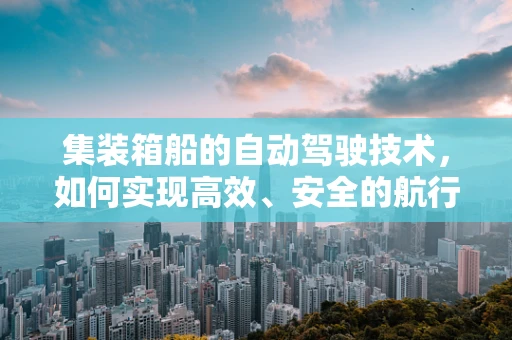 集装箱船的自动驾驶技术，如何实现高效、安全的航行？