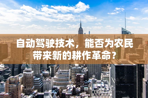 自动驾驶技术，能否为农民带来新的耕作革命？
