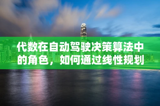 代数在自动驾驶决策算法中的角色，如何通过线性规划优化路径规划？