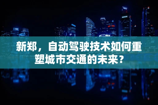 新郑，自动驾驶技术如何重塑城市交通的未来？