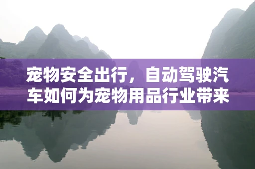 宠物安全出行，自动驾驶汽车如何为宠物用品行业带来革新？