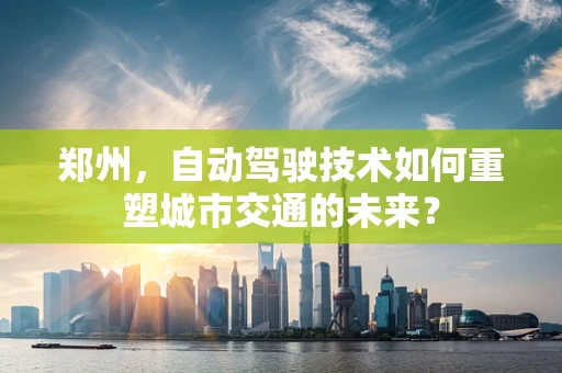 郑州，自动驾驶技术如何重塑城市交通的未来？