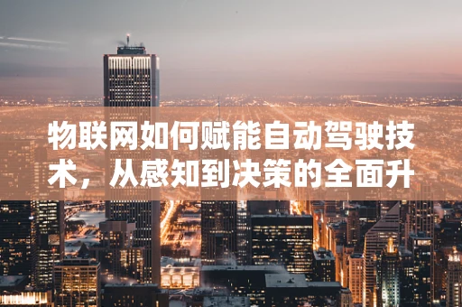 物联网如何赋能自动驾驶技术，从感知到决策的全面升级？