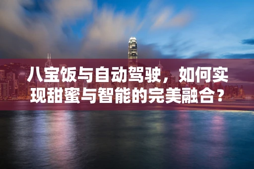 八宝饭与自动驾驶，如何实现甜蜜与智能的完美融合？