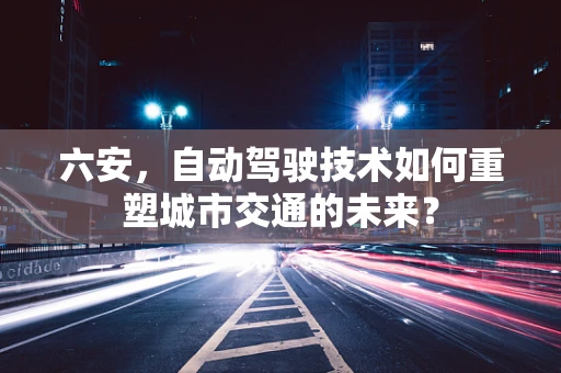 六安，自动驾驶技术如何重塑城市交通的未来？
