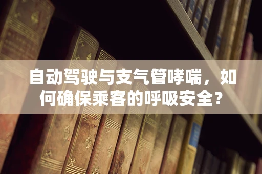 自动驾驶与支气管哮喘，如何确保乘客的呼吸安全？