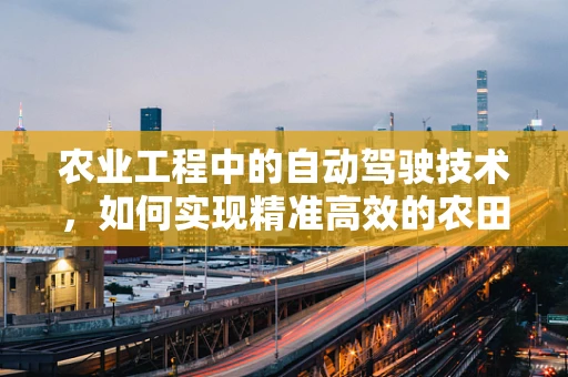 农业工程中的自动驾驶技术，如何实现精准高效的农田作业？