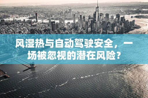 风湿热与自动驾驶安全，一场被忽视的潜在风险？