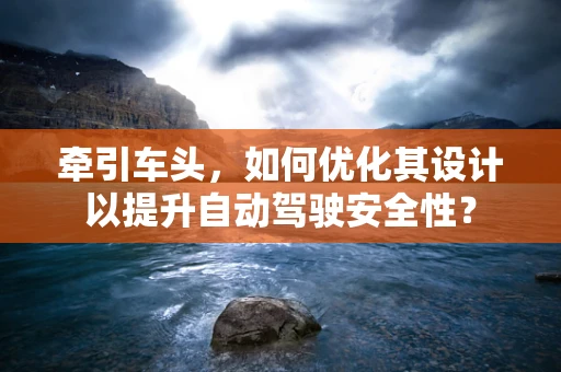 牵引车头，如何优化其设计以提升自动驾驶安全性？